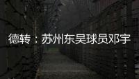 德转�：苏州东吴球员邓宇彪加盟梅州客家
，转会费3万欧元