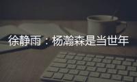 徐静雨：杨瀚森是当世年轻中锋绝对的稀缺品 希望别让他打亚洲杯