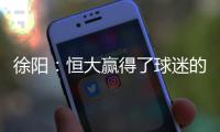 徐阳：恒大赢得了球迷的尊敬 里皮不应受指责
