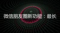 微信朋友圈新功能：最长可发5分钟视频