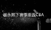 崔永熙下赛季重返CBA！北控男篮渴望引进�，陈国豪或成交易筹码？