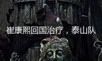崔康熙回国治疗，泰山队临时教练团队浮现	，下半程目标该明确了