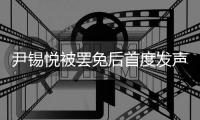 尹锡悦被罢免后首度发声	：没能达到预期，非常遗憾