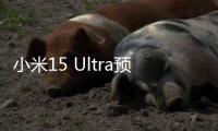 小米15 Ultra预售量数据披露：海外市场增长超100%