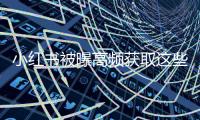 小红书被曝高频获取这些信息
！最新回应