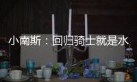 小南斯：回归骑士就是水到渠成 这支队伍完全具备夺冠实力