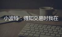 小波特：得知交易时我在飞机上 刚开始知道被交易至篮网有点震惊