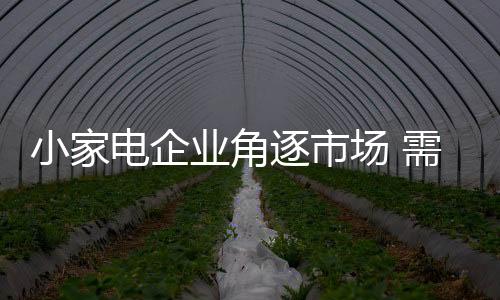 小家电企业需要提前做好准备