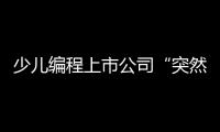 少儿编程上市公司“突然跑路”
，家长的预付费去哪了
？