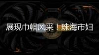 展现巾帼风采！珠海市妇联举办“三新”领域妇联组织专题培训