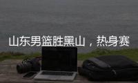 山东男篮胜黑山	，热身赛三连胜，4人得分上双�，6名年轻人得到机会