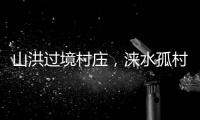山洪过境村庄，涞水孤村求援：十余人失联�，二人遇难
