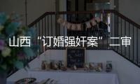 山西“订婚强奸案”二审宣判	：驳回上诉
，维持原判