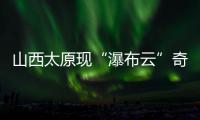 山西太原现“瀑布云”奇观，飞机贴云飞行上演“穿云箭”