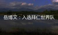岳博文	：入选拜仁世界队让我走出舒适区，拜仁也是我梦想的俱乐部