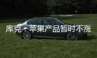 库克：苹果产品暂时不涨价 成本增加9亿美元