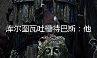 库尔图瓦吐槽特巴斯�
：他非常喜欢出风头，我没见过其他主席这样