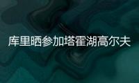 库里晒参加塔霍湖高尔夫名人赛照片：让我们好好收尾吧