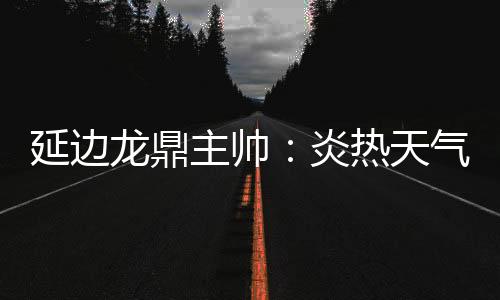 延边炎热7月12日18:00