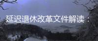 延迟退休改革文件解读：延迟多久�、如何实施？能否自愿选择弹性提前退休？