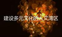 建设多元文化的人文湾区：“要充分挖掘‘两制’的价值和潜力”