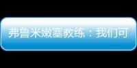弗鲁米嫩塞教练：我们可以昂首离开	，回到巴西继续争冠