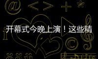 开幕式今晚上演！这些精彩不容错过