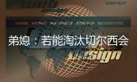 弟媳
	：若能淘汰切尔西会很特别，世俱杯后永远支持蓝军&巴黎