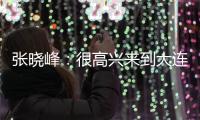 张晓峰
：很高兴来到大连
，希望以一个全新面貌取得一个好结果