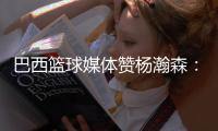 巴西篮球媒体赞杨瀚森：请安静 我们在看中国“约基奇”打球