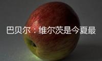 巴贝尔
：维尔茨是今夏最佳引援，大家都认为他会去拜仁曼城或皇马