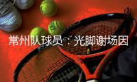 常州队球员：光脚谢场因脚底板已磨破；终于扬眉吐气了一把