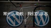 常州队助教
：我们的意志品质肯定一直在线，要把失去的夺回来