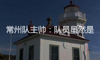 常州队主帅
：队员虽然是业余的
，但已把有限时间都奉献给球队
