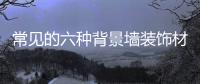 常见的六种背景墙装饰材料 给你不一样的享受