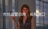 市场监管总局：长和港口交易各方不得规避反垄断审查