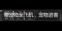 带宠物坐飞机，宠物进客舱服务有哪些要求�？