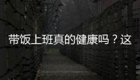 带饭上班真的健康吗？这些注意事项要知道