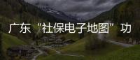 广东“社保电子地图”功能上线，3.99万个社保服务网点信息随时查