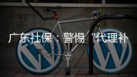 广东社保：警惕“代理补缴社保”诈骗
，请从正规渠道办理