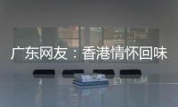 广东网友	：香港情怀回味无穷