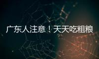 广东人注意
！天天吃粗粮血糖却飙升？医生曝光3种"假粗粮"正在悄悄毁掉健康	！