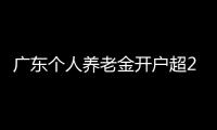 广东个人养老金开户超2000万户，居全国首位