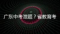 广东中考泄题	？省教育考试院通报：不存在考前试题泄露情况