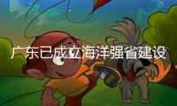 广东已成立海洋强省建设工作委员会
，今年海洋工作重点已敲定