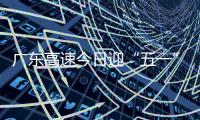 广东高速今日迎“五一”假期返程小高峰！十大繁忙路段公布