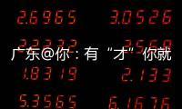 广东@你：有“才”你就来	，来了就有“财”｜聊点“政经”事