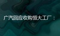 广汽回应收购恒大工厂：优先利用现有产能