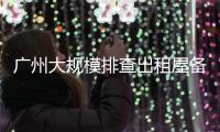 广州大规模排查出租屋备案！有房东哭诉

，租金降得厉害，房源太多