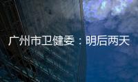 广州市卫健委：明后两天是本轮疫情处置的关键窗口期